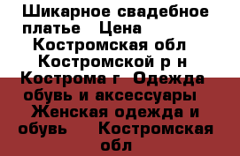 Шикарное свадебное платье › Цена ­ 10 000 - Костромская обл., Костромской р-н, Кострома г. Одежда, обувь и аксессуары » Женская одежда и обувь   . Костромская обл.